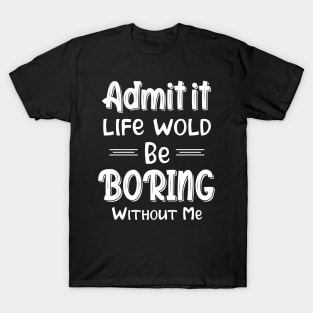 Admit It Life Would Be Boring Without Me Funny Gift T-Shirt